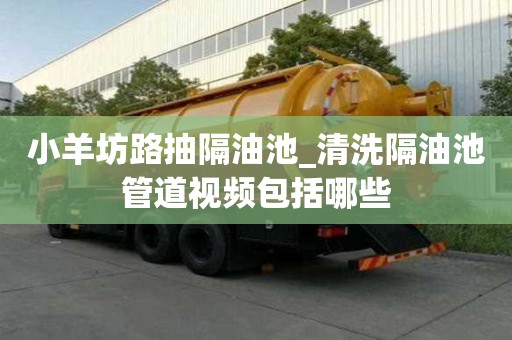 小羊坊路抽隔油池_清洗隔油池管道視頻包括哪些