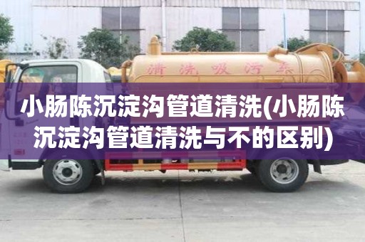 小腸陳沉淀溝管道清洗(小腸陳沉淀溝管道清洗與不的區別)