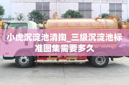 小虎沉淀池清掏_三級(jí)沉淀池標(biāo)準(zhǔn)圖集需要多久