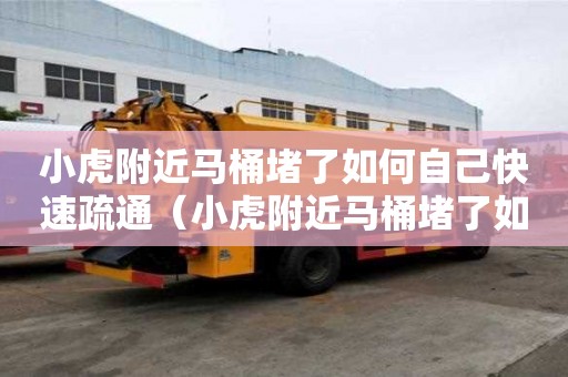 小虎附近馬桶堵了如何自己快速疏通（小虎附近馬桶堵了如何自己快速疏通）
