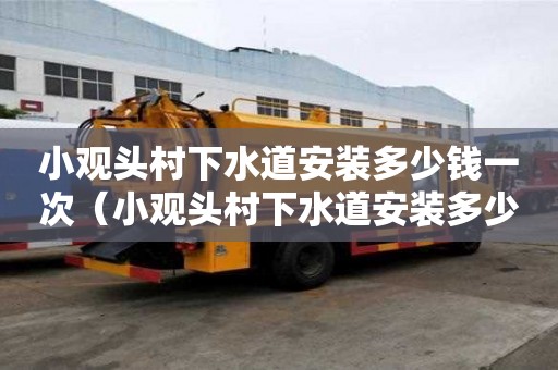 小觀頭村下水道安裝多少錢一次（小觀頭村下水道安裝多少錢一次啊）