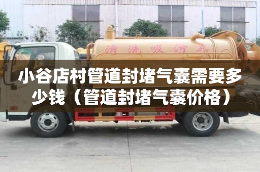 小谷店村管道封堵氣囊需要多少錢（管道封堵氣囊價格）