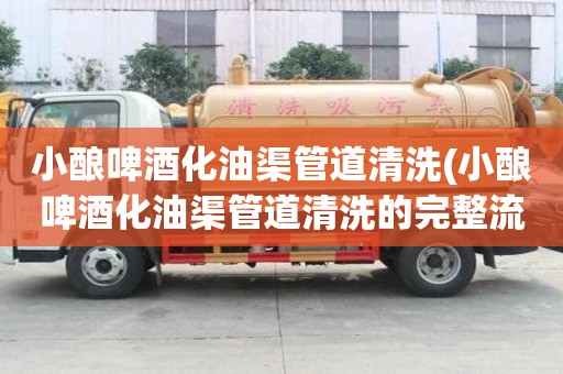 小釀啤酒化油渠管道清洗(小釀啤酒化油渠管道清洗的完整流程)
