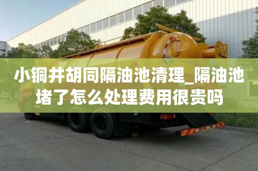 小銅井胡同隔油池清理_隔油池堵了怎么處理費用很貴嗎