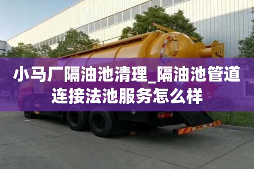 小馬廠隔油池清理_隔油池管道連接法池服務(wù)怎么樣
