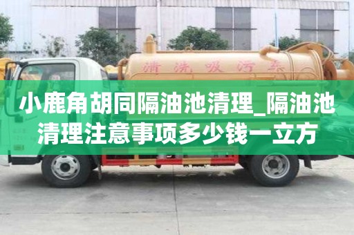 小鹿角胡同隔油池清理_隔油池清理注意事項多少錢一立方