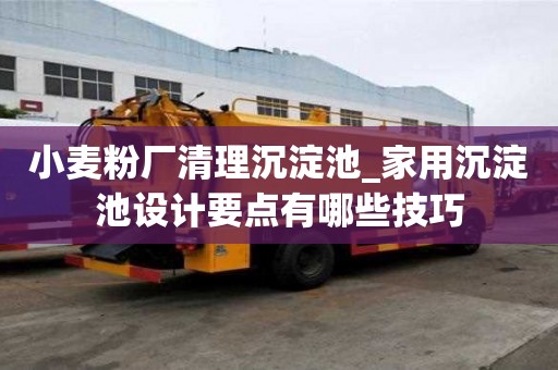 小麥粉廠清理沉淀池_家用沉淀池設(shè)計(jì)要點(diǎn)有哪些技巧