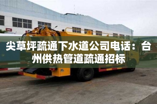 尖草坪疏通下水道公司電話：臺州供熱管道疏通招標