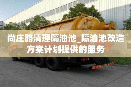 尚莊路清理隔油池_隔油池改造方案計(jì)劃提供的服務(wù)