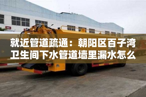 就近管道疏通：朝陽區(qū)百子灣衛(wèi)生間下水管道墻里漏水怎么處理