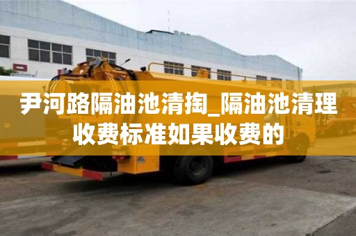 尹河路隔油池清掏_隔油池清理收費標準如果收費的