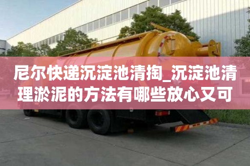 尼爾快遞沉淀池清掏_沉淀池清理淤泥的方法有哪些放心又可靠
