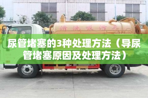尿管堵塞的3種處理方法（導尿管堵塞原因及處理方法）