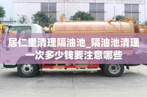 居仁里清理隔油池_隔油池清理一次多少錢要注意哪些