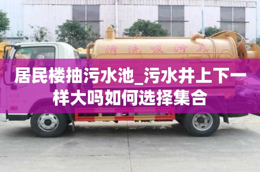 居民樓抽污水池_污水井上下一樣大嗎如何選擇集合