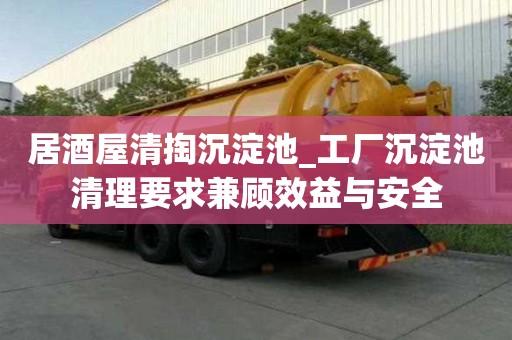 居酒屋清掏沉淀池_工廠沉淀池清理要求兼顧效益與安全