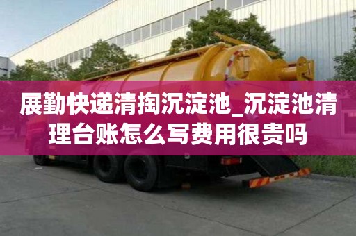 展勤快遞清掏沉淀池_沉淀池清理臺賬怎么寫費用很貴嗎