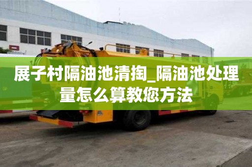 展子村隔油池清掏_隔油池處理量怎么算教您方法