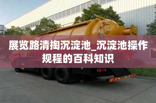 展覽路清掏沉淀池_沉淀池操作規程的百科知識