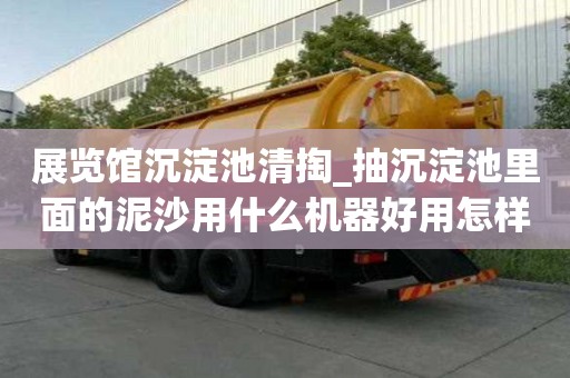 展覽館沉淀池清掏_抽沉淀池里面的泥沙用什么機(jī)器好用怎樣才會更省錢