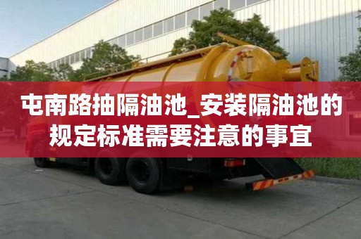 屯南路抽隔油池_安裝隔油池的規定標準需要注意的事宜