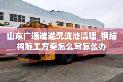 山東廣通速遞沉淀池清理_鋼結構施工方案怎么寫怎么辦