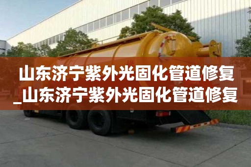 山東濟寧紫外光固化管道修復_山東濟寧紫外光固化管道修復廠家電話