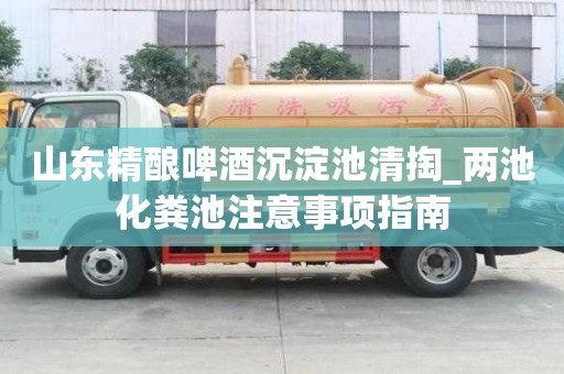 山東精釀啤酒沉淀池清掏_兩池化糞池注意事項(xiàng)指南