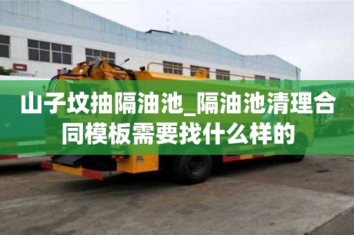 山子墳抽隔油池_隔油池清理合同模板需要找什么樣的