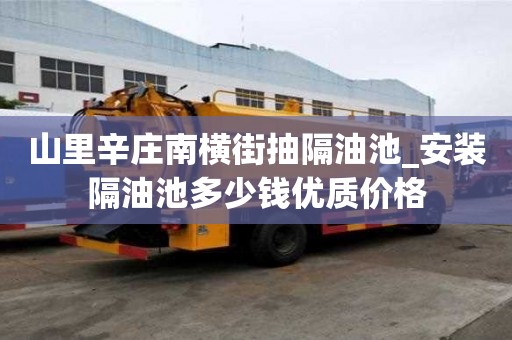 山里辛莊南橫街抽隔油池_安裝隔油池多少錢優質價格