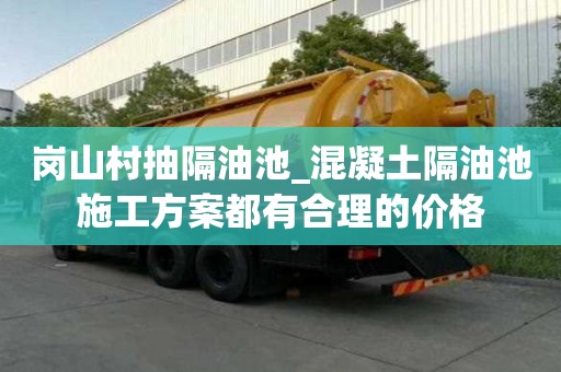 崗山村抽隔油池_混凝土隔油池施工方案都有合理的價格