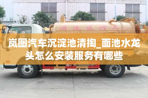 嵐圖汽車沉淀池清掏_面池水龍頭怎么安裝服務有哪些
