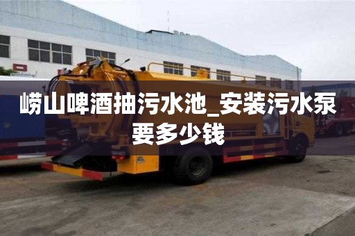 嶗山啤酒抽污水池_安裝污水泵要多少錢