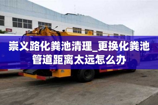 崇義路化糞池清理_更換化糞池管道距離太遠怎么辦