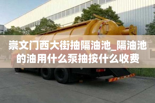 崇文門西大街抽隔油池_隔油池的油用什么泵抽按什么收費