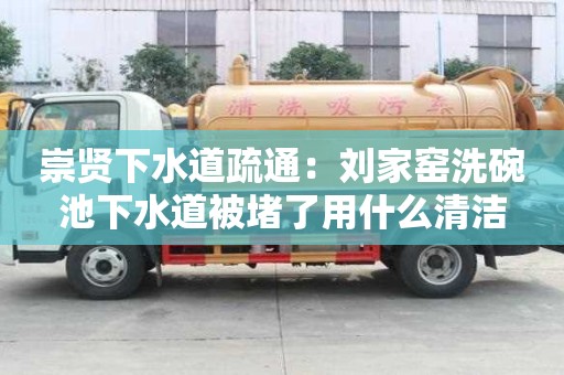 崇賢下水道疏通：劉家窯洗碗池下水道被堵了用什么清潔