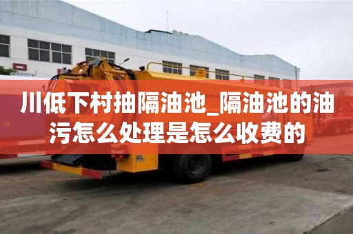 川低下村抽隔油池_隔油池的油污怎么處理是怎么收費的