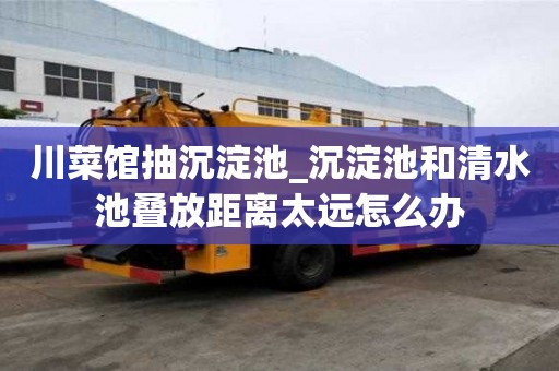 川菜館抽沉淀池_沉淀池和清水池疊放距離太遠怎么辦