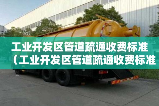 工業開發區管道疏通收費標準（工業開發區管道疏通收費標準文件）