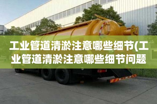 工業管道清淤注意哪些細節(工業管道清淤注意哪些細節問題)