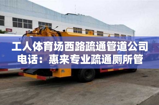 工人體育場西路疏通管道公司電話：惠來專業疏通廁所管