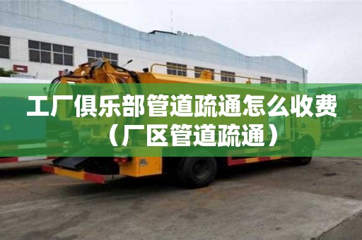 工廠俱樂部管道疏通怎么收費(廠區管道疏通) 工廠俱樂部管道疏通怎么收費(廠區管道疏通)