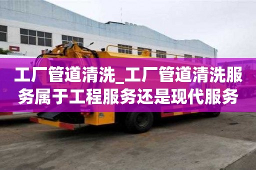 工廠管道清洗_工廠管道清洗服務(wù)屬于工程服務(wù)還是現(xiàn)代服務(wù)?