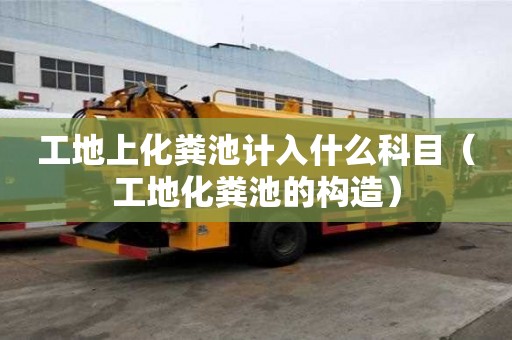 工地上化糞池計入什么科目（工地化糞池的構造）