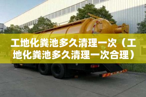 工地化糞池多久清理一次（工地化糞池多久清理一次合理）