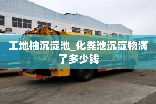 工地抽沉淀池_化糞池沉淀物滿了多少錢