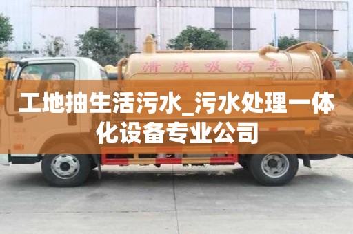 工地抽生活污水_污水處理一體化設(shè)備專業(yè)公司