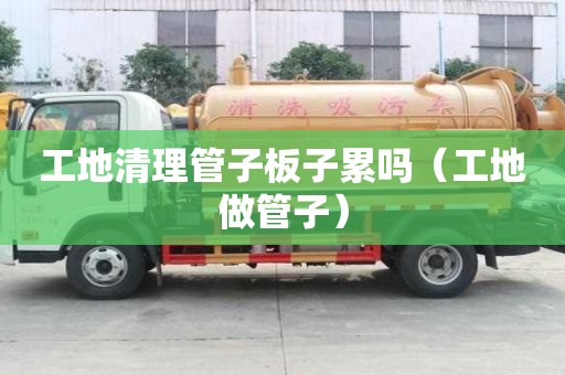 工地清理管子板子累嗎（工地做管子）