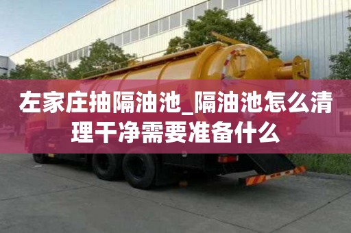 左家莊抽隔油池_隔油池怎么清理干凈需要準備什么