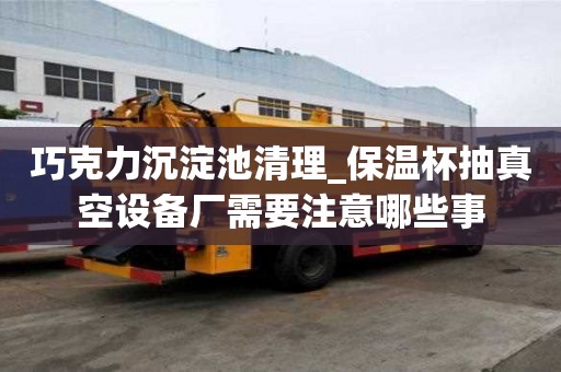 巧克力沉淀池清理_保溫杯抽真空設備廠需要注意哪些事